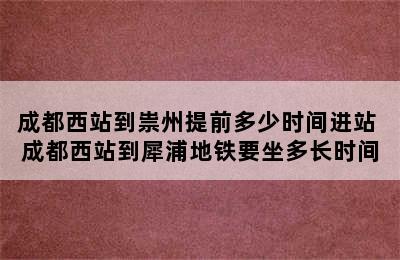 成都西站到祟州提前多少时间进站 成都西站到犀浦地铁要坐多长时间